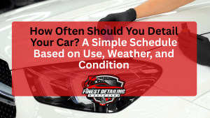 How Often Should You Detail Your Car A Simple Schedule Based on Use, Weather, and Condition